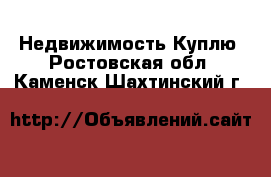 Недвижимость Куплю. Ростовская обл.,Каменск-Шахтинский г.